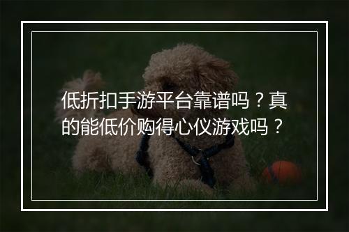 低折扣手游平台靠谱吗？真的能低价购得心仪游戏吗？