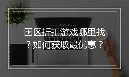 国区折扣游戏哪里找?如何获取最优惠?