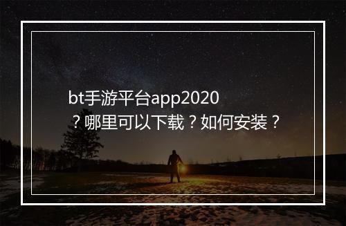 bt手游平台app2020？哪里可以下载？如何安装？