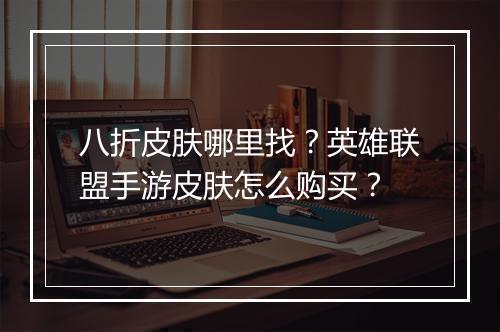 八折皮肤哪里找？英雄联盟手游皮肤怎么购买？