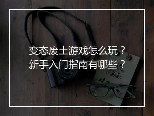 变态废土游戏怎么玩？新手入门指南有哪些？