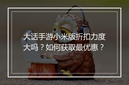 大话手游小米版折扣力度大吗？如何获取最优惠？