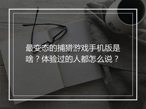 最变态的捕猎游戏手机版是啥?体验过的人都怎么说?