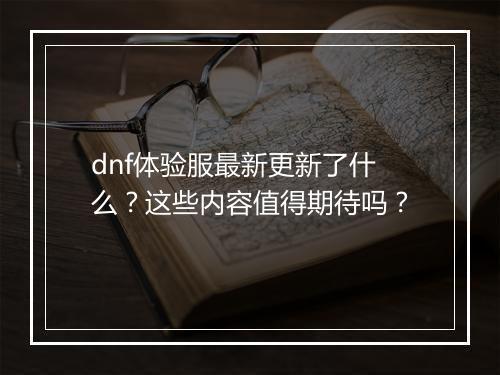 dnf体验服最新更新了什么？这些内容值得期待吗？