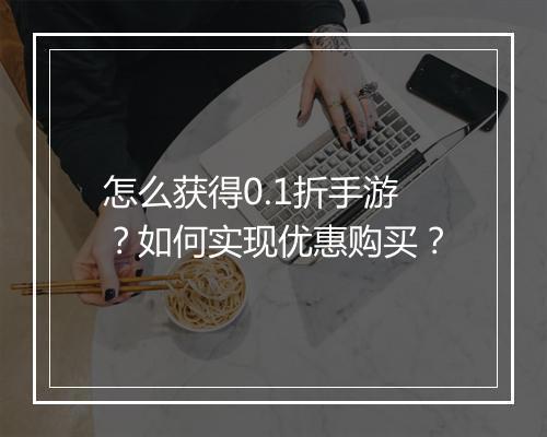 怎么获得0.1折手游?如何实现优惠购买?