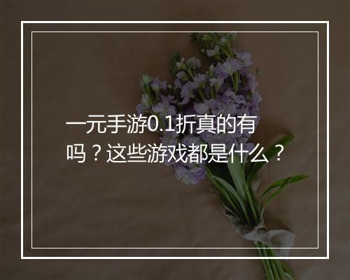 一元手游0.1折真的有吗？这些游戏都是什么？