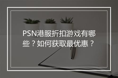 PSN港服折扣游戏有哪些？如何获取最优惠？