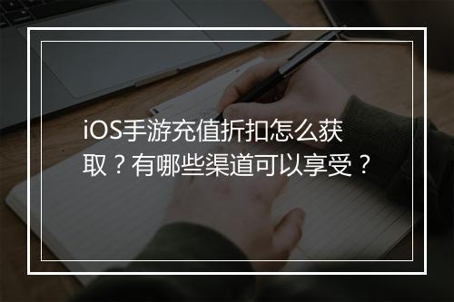 iOS手游充值折扣怎么获取?有哪些渠道可以享受?