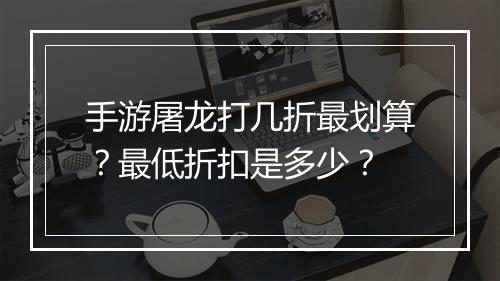 手游屠龙打几折最划算？最低折扣是多少？