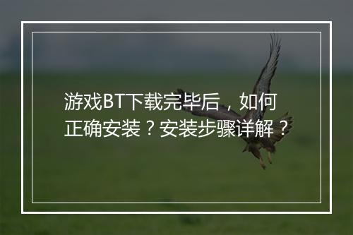 游戏BT下载完毕后,如何正确安装?安装步骤详解?