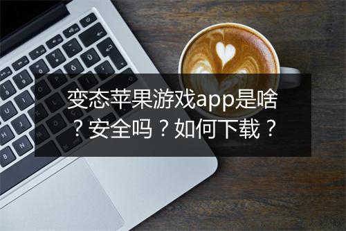变态苹果游戏app是啥？安全吗？如何下载？