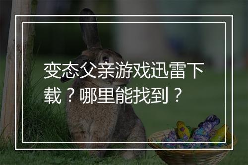 变态父亲游戏迅雷下载？哪里能找到？
