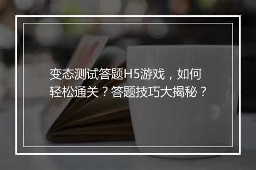 变态测试答题H5游戏,如何轻松通关?答题技巧大揭秘?