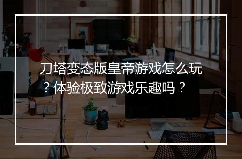 刀塔变态版皇帝游戏怎么玩？体验极致游戏乐趣吗？