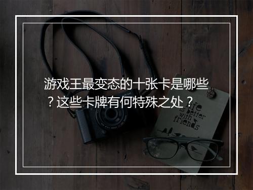 游戏王最变态的十张卡是哪些？这些卡牌有何特殊之处？