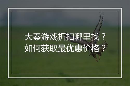 大秦游戏折扣哪里找？如何获取最优惠价格？