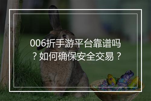 006折手游平台靠谱吗？如何确保安全交易？