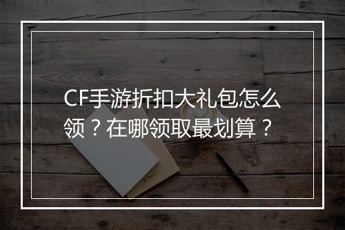 CF手游折扣大礼包怎么领？在哪领取最划算？
