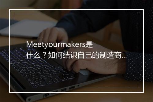Meetyourmakers是什么?如何结识自己的制造商?