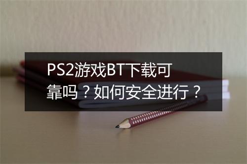 PS2游戏BT下载可靠吗?如何安全进行?