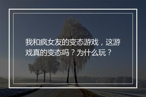 我和疯女友的变态游戏，这游戏真的变态吗？为什么玩？
