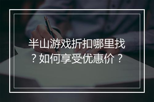 半山游戏折扣哪里找?如何享受优惠价?