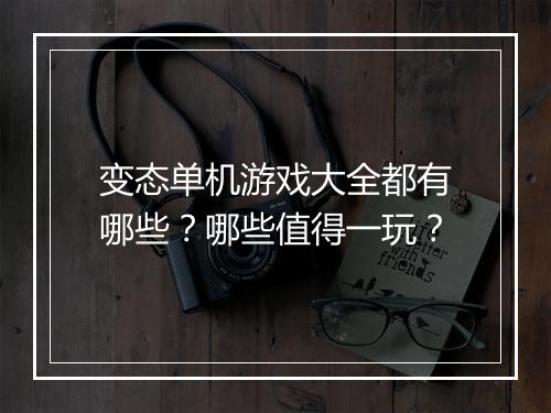 变态单机游戏大全都有哪些?哪些值得一玩?