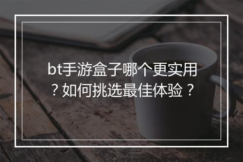 bt手游盒子哪个更实用？如何挑选最佳体验？