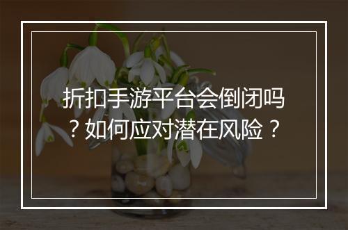 折扣手游平台会倒闭吗?如何应对潜在风险?