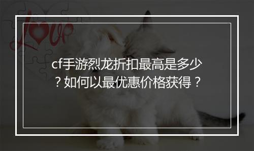 cf手游烈龙折扣最高是多少?如何以最优惠价格获得?
