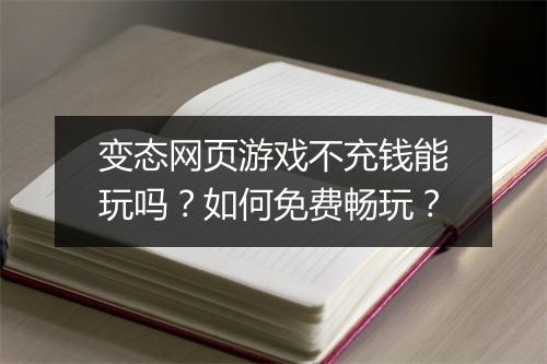 变态网页游戏不充钱能玩吗？如何免费畅玩？