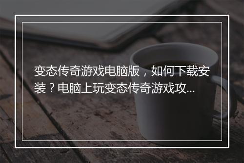 变态传奇游戏电脑版，如何下载安装？电脑上玩变态传奇游戏攻略？
