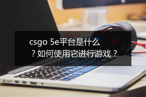 csgo 5e平台是什么?如何使用它进行游戏?
