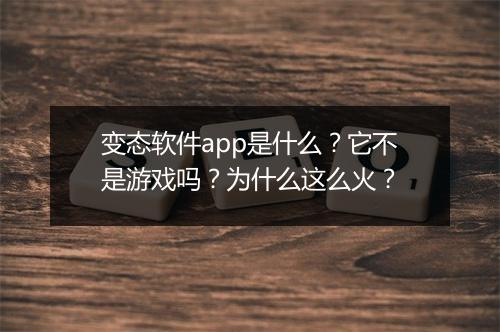 变态软件app是什么？它不是游戏吗？为什么这么火？