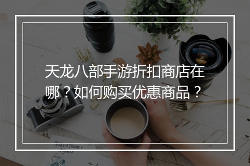 天龙八部手游折扣商店在哪？如何购买优惠商品？
