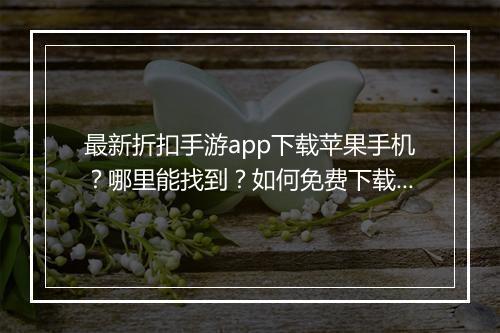 最新折扣手游app下载苹果手机？哪里能找到？如何免费下载？