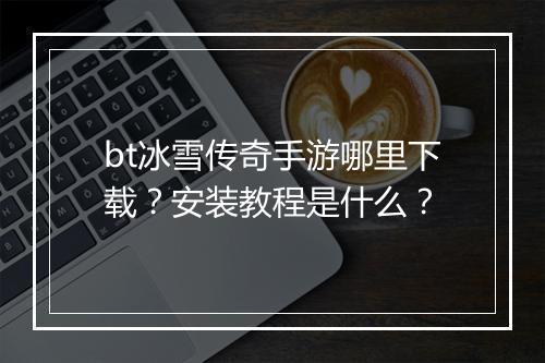 bt冰雪传奇手游哪里下载？安装教程是什么？