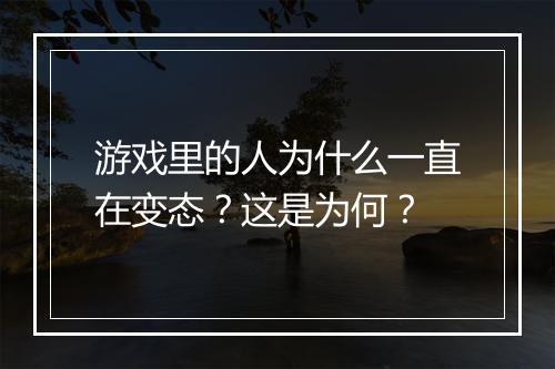 游戏里的人为什么一直在变态?这是为何?