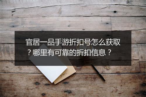 官居一品手游折扣号怎么获取？哪里有可靠的折扣信息？