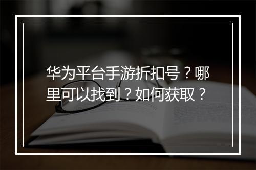华为平台手游折扣号？哪里可以找到？如何获取？