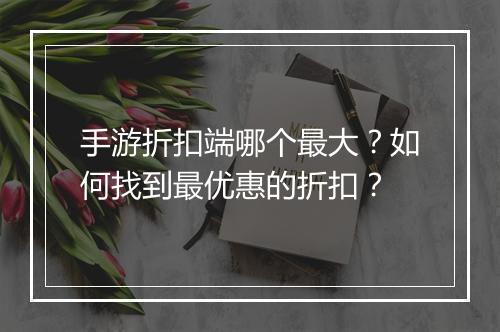 手游折扣端哪个最大?如何找到最优惠的折扣?