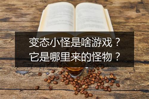 变态小怪是啥游戏？它是哪里来的怪物？