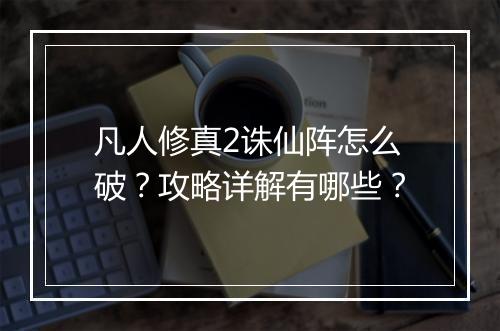 凡人修真2诛仙阵怎么破？攻略详解有哪些？
