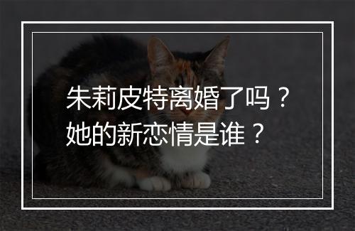 朱莉皮特离婚了吗？她的新恋情是谁？