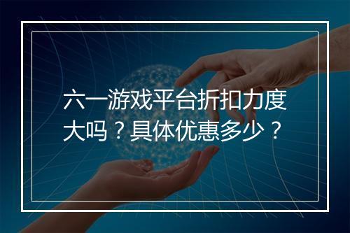 六一游戏平台折扣力度大吗？具体优惠多少？