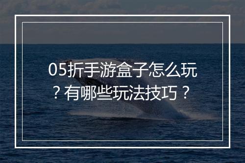 05折手游盒子怎么玩？有哪些玩法技巧？