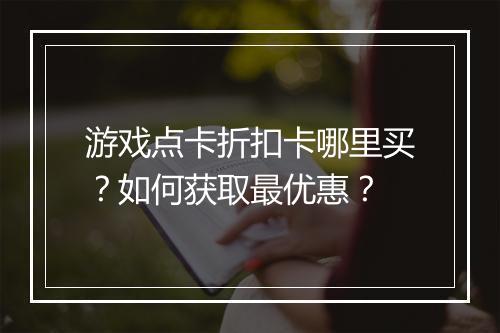 游戏点卡折扣卡哪里买?如何获取最优惠?