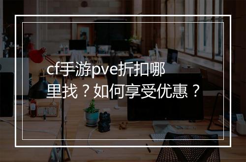 cf手游pve折扣哪里找?如何享受优惠?