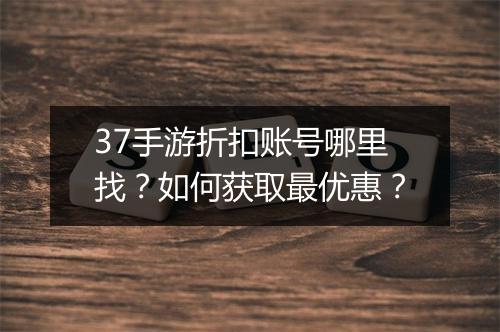 37手游折扣账号哪里找?如何获取最优惠?