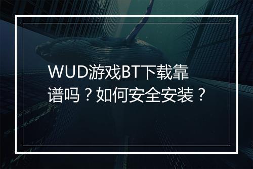 WUD游戏BT下载靠谱吗？如何安全安装？